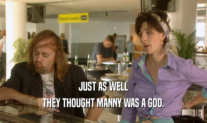 JUST AS WELL THEY THOUGHT MANNY WAS A GOD. 