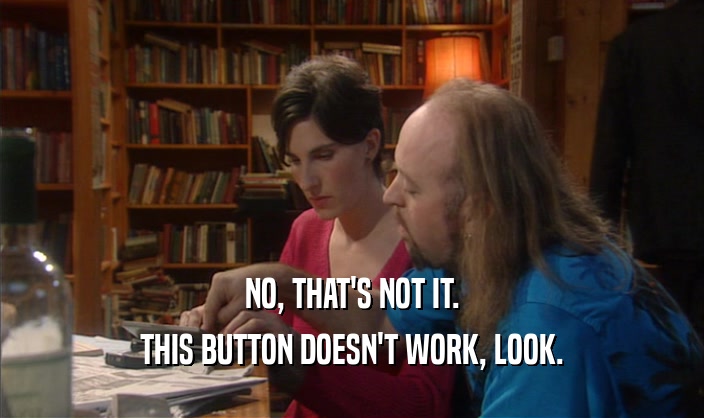 NO, THAT'S NOT IT. THIS BUTTON DOESN'T WORK, LOOK. 