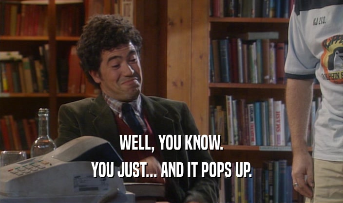 WELL, YOU KNOW. YOU JUST... AND IT POPS UP. 