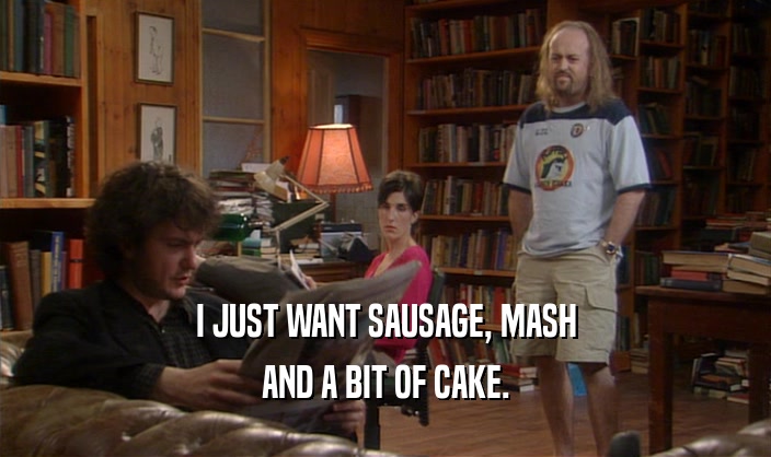 I JUST WANT SAUSAGE, MASH AND A BIT OF CAKE. 
