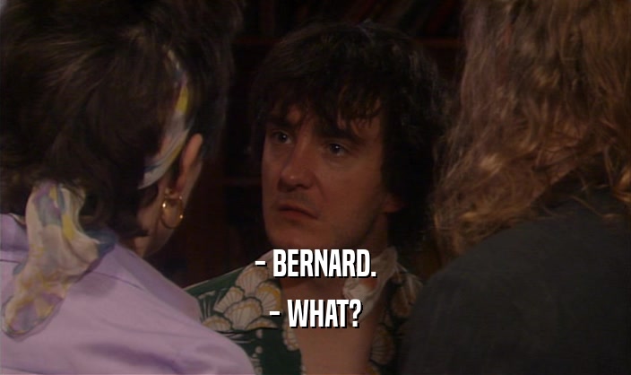 - BERNARD.
 - WHAT?
 