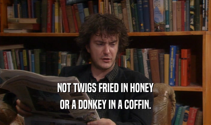 NOT TWIGS FRIED IN HONEY
 OR A DONKEY IN A COFFIN.
 