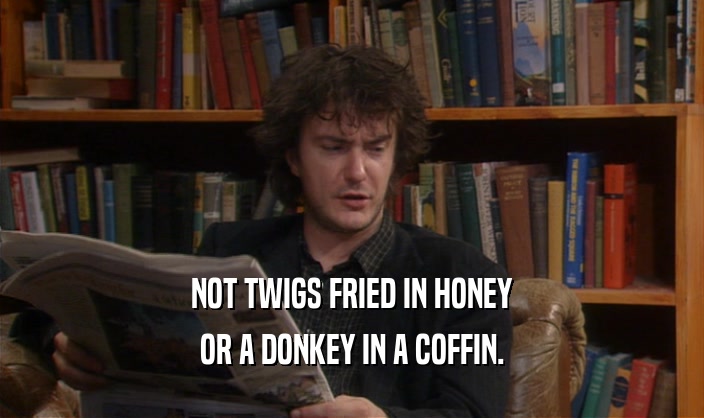 NOT TWIGS FRIED IN HONEY OR A DONKEY IN A COFFIN. 