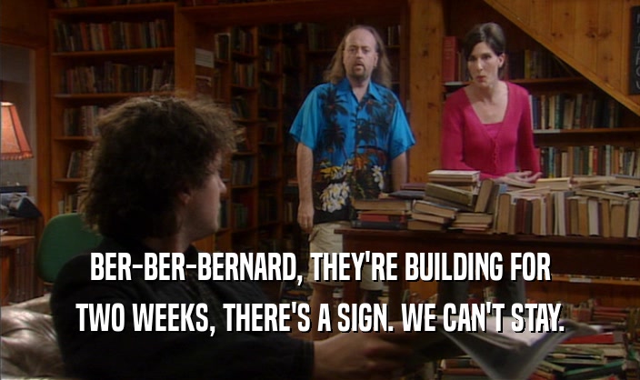 BER-BER-BERNARD, THEY'RE BUILDING FOR
 TWO WEEKS, THERE'S A SIGN. WE CAN'T STAY.
 