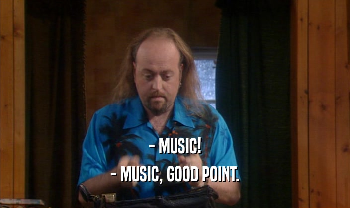 - MUSIC!
 - MUSIC, GOOD POINT.
 