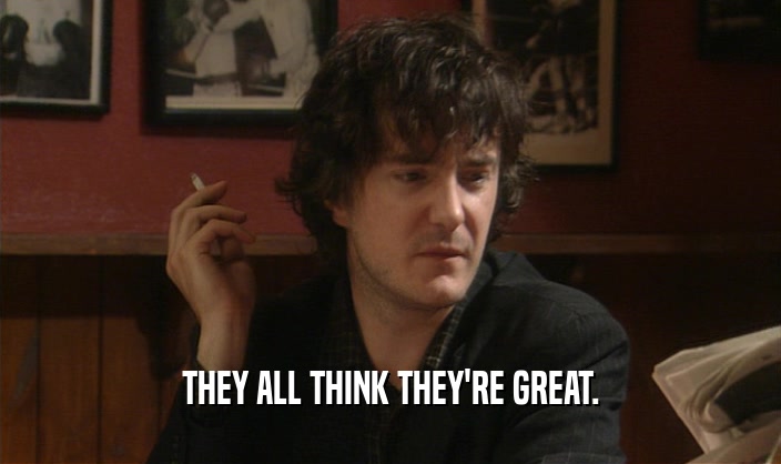 THEY ALL THINK THEY'RE GREAT.  