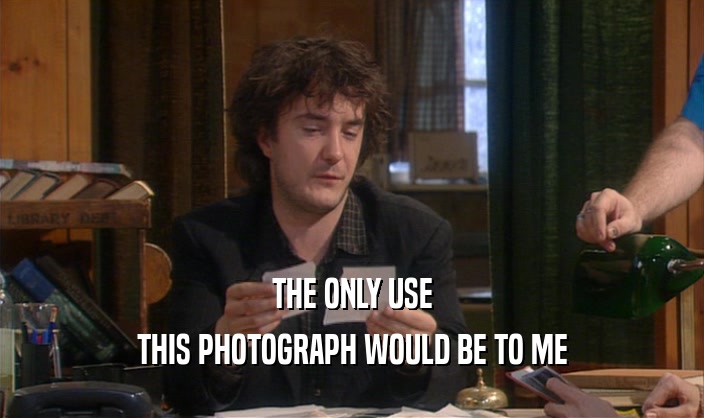 THE ONLY USE
 THIS PHOTOGRAPH WOULD BE TO ME
 