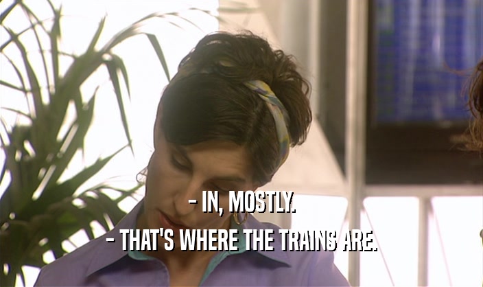 - IN, MOSTLY. - THAT'S WHERE THE TRAINS ARE. 