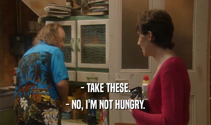 - TAKE THESE. - NO, I'M NOT HUNGRY. 