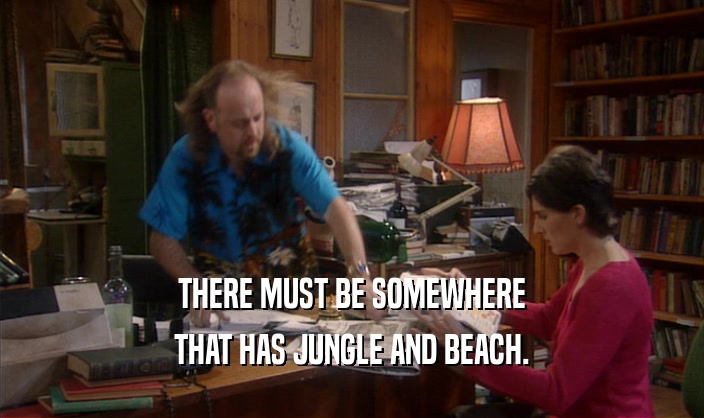 THERE MUST BE SOMEWHERE THAT HAS JUNGLE AND BEACH. 