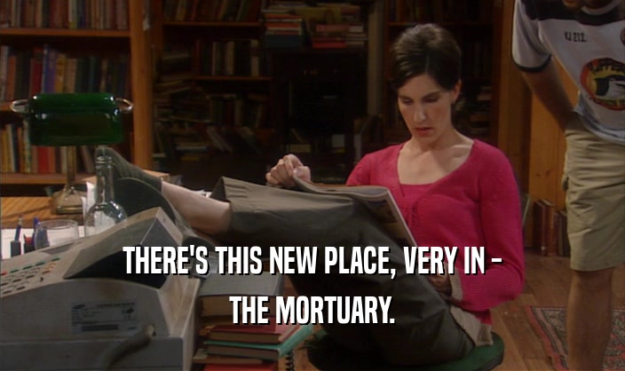 THERE'S THIS NEW PLACE, VERY IN -
 THE MORTUARY.
 