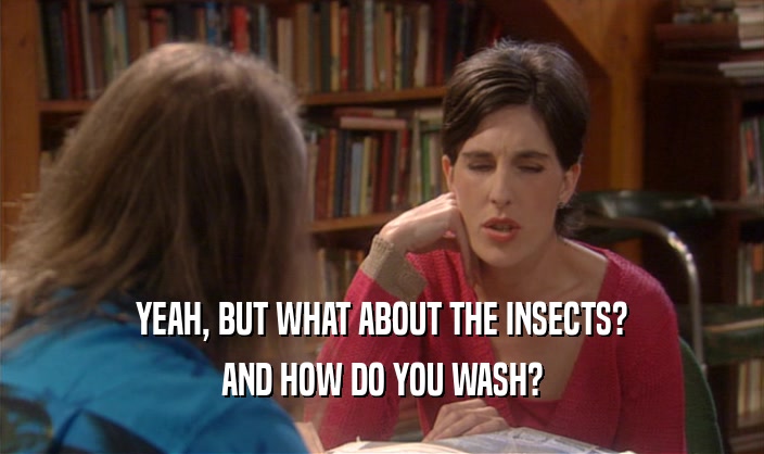 YEAH, BUT WHAT ABOUT THE INSECTS?
 AND HOW DO YOU WASH?
 