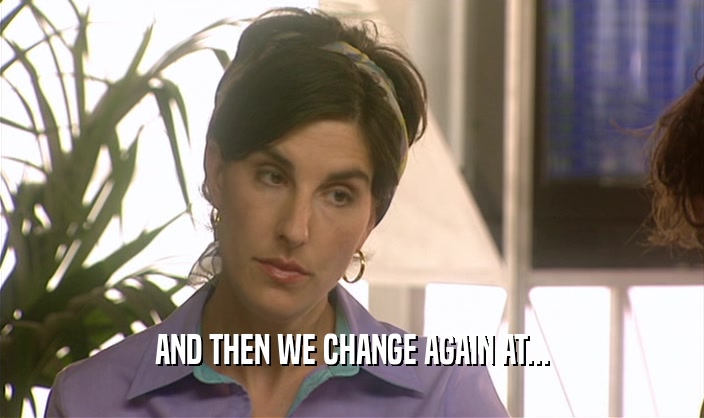 AND THEN WE CHANGE AGAIN AT...  