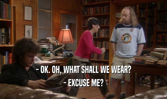 - OK. OH, WHAT SHALL WE WEAR?
 - EXCUSE ME?
 
