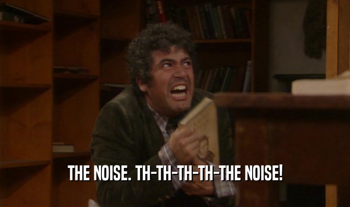 THE NOISE. TH-TH-TH-TH-THE NOISE!  