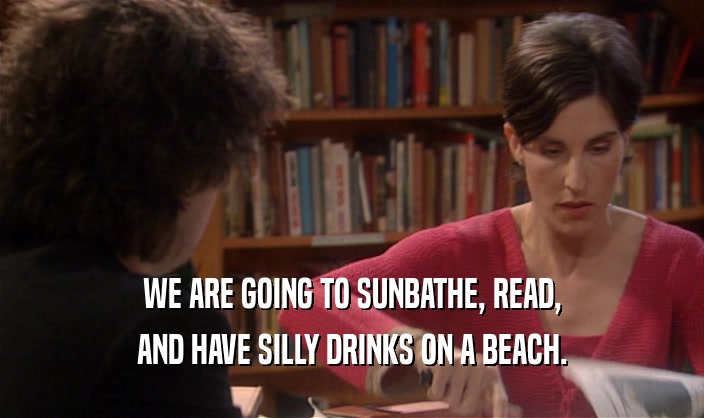 WE ARE GOING TO SUNBATHE, READ, AND HAVE SILLY DRINKS ON A BEACH. 