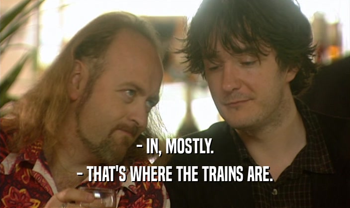 - IN, MOSTLY. - THAT'S WHERE THE TRAINS ARE. 