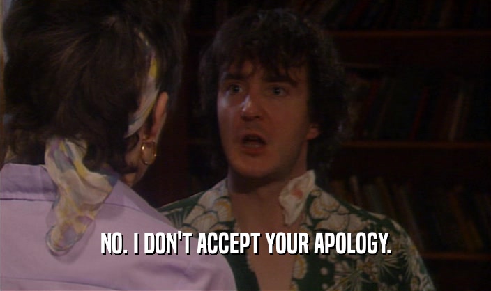 NO. I DON'T ACCEPT YOUR APOLOGY.
  