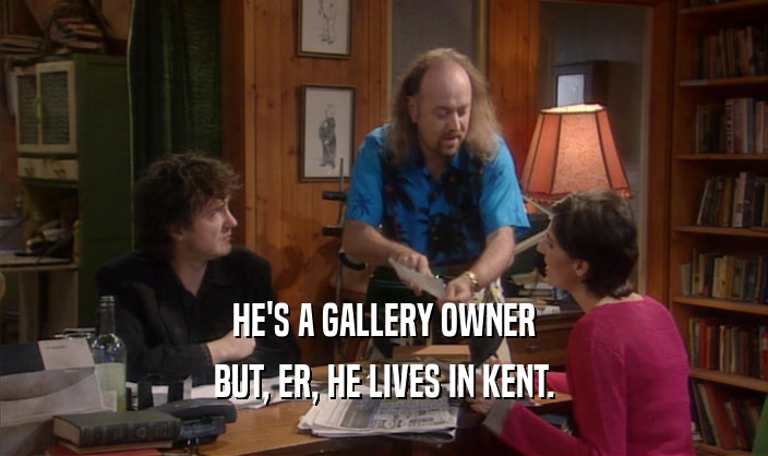 HE'S A GALLERY OWNER
 BUT, ER, HE LIVES IN KENT.
 