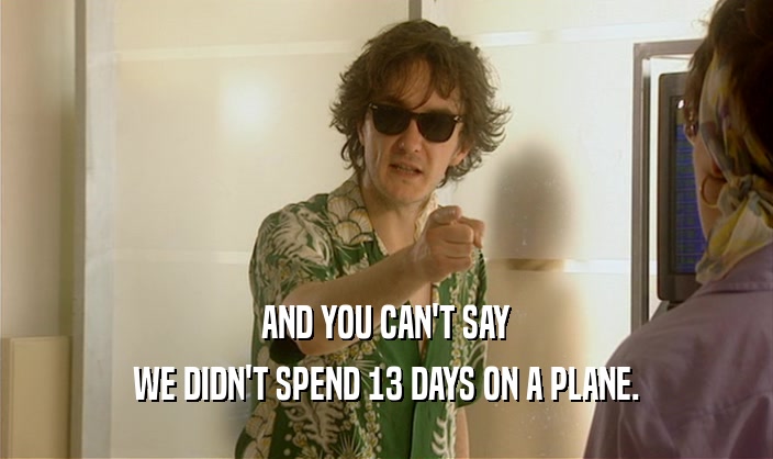 AND YOU CAN'T SAY WE DIDN'T SPEND 13 DAYS ON A PLANE. 