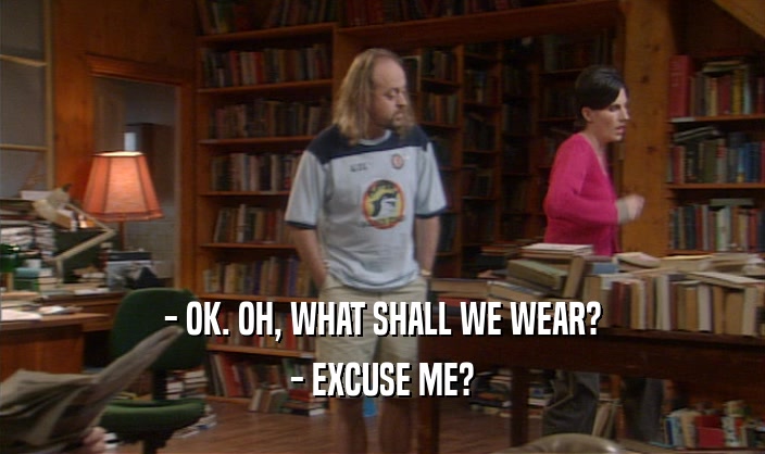 - OK. OH, WHAT SHALL WE WEAR? - EXCUSE ME? 