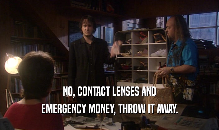 NO, CONTACT LENSES AND EMERGENCY MONEY, THROW IT AWAY. 