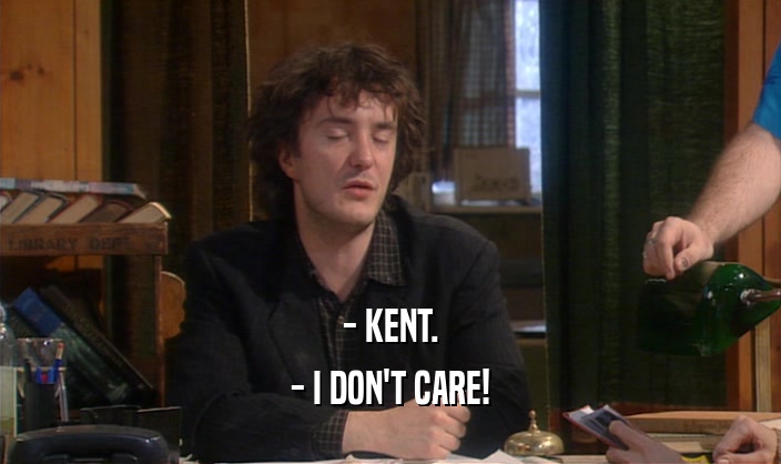 - KENT. - I DON'T CARE! 