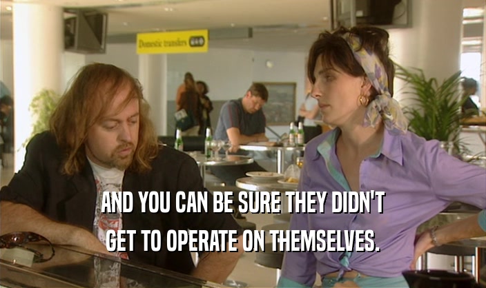 AND YOU CAN BE SURE THEY DIDN'T GET TO OPERATE ON THEMSELVES. 
