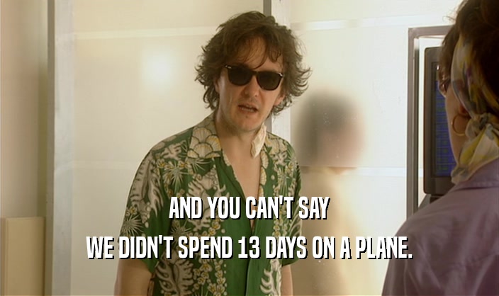 AND YOU CAN'T SAY WE DIDN'T SPEND 13 DAYS ON A PLANE. 