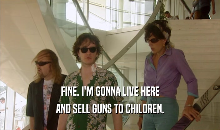 FINE. I'M GONNA LIVE HERE AND SELL GUNS TO CHILDREN. 