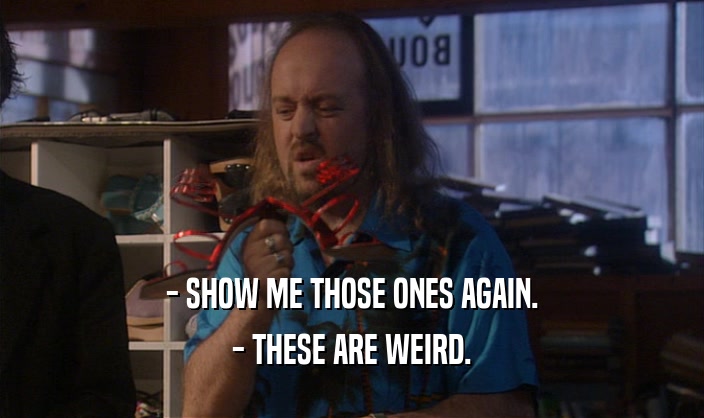 - SHOW ME THOSE ONES AGAIN. - THESE ARE WEIRD. 