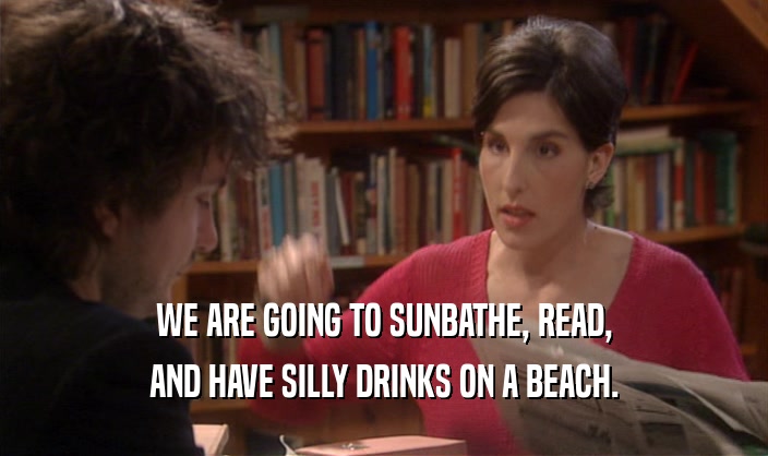 WE ARE GOING TO SUNBATHE, READ, AND HAVE SILLY DRINKS ON A BEACH. 