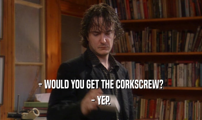 - WOULD YOU GET THE CORKSCREW? - YEP. 
