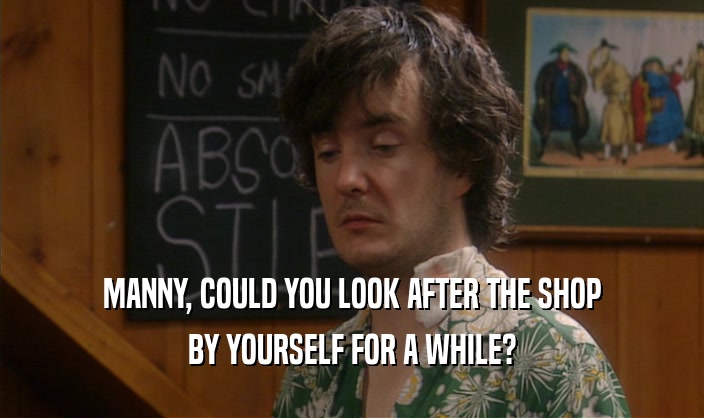 MANNY, COULD YOU LOOK AFTER THE SHOP BY YOURSELF FOR A WHILE? 