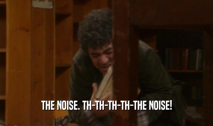 THE NOISE. TH-TH-TH-TH-THE NOISE!  
