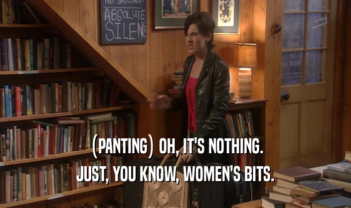 (PANTING) OH, IT'S NOTHING. JUST, YOU KNOW, WOMEN'S BITS. 
