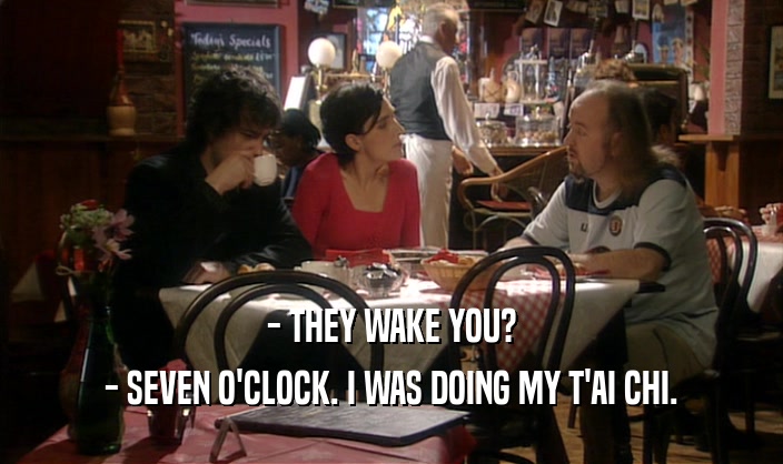 - THEY WAKE YOU?
 - SEVEN O'CLOCK. I WAS DOING MY T'AI CHI.
 