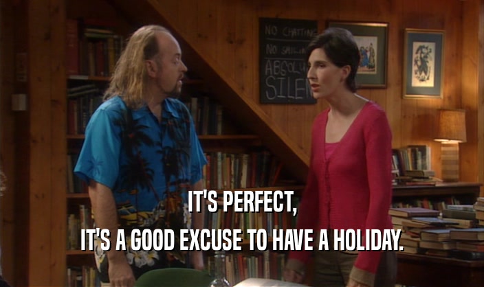 IT'S PERFECT,
 IT'S A GOOD EXCUSE TO HAVE A HOLIDAY.
 