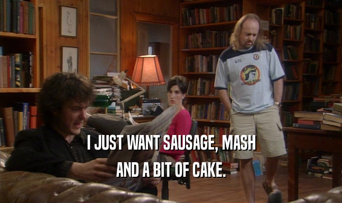 I JUST WANT SAUSAGE, MASH AND A BIT OF CAKE. 
