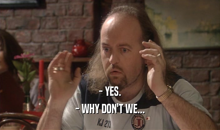 - YES. - WHY DON'T WE... 