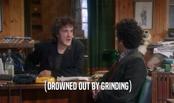 (DROWNED OUT BY GRINDING)  