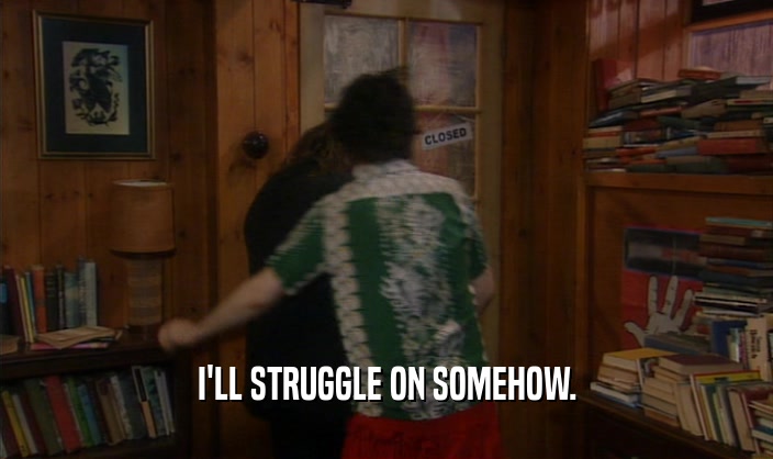 I'LL STRUGGLE ON SOMEHOW.  