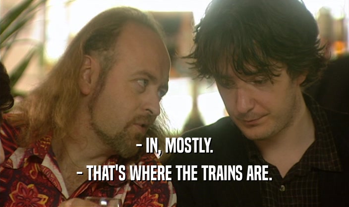 - IN, MOSTLY. - THAT'S WHERE THE TRAINS ARE. 