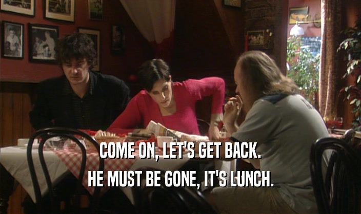 COME ON, LET'S GET BACK. HE MUST BE GONE, IT'S LUNCH. 