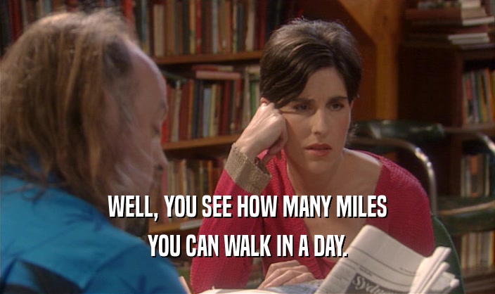 WELL, YOU SEE HOW MANY MILES YOU CAN WALK IN A DAY. 