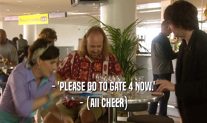 - 'PLEASE GO TO GATE 4 NOW.'
 - (AII CHEER)
 