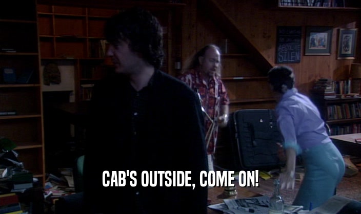 CAB'S OUTSIDE, COME ON!  