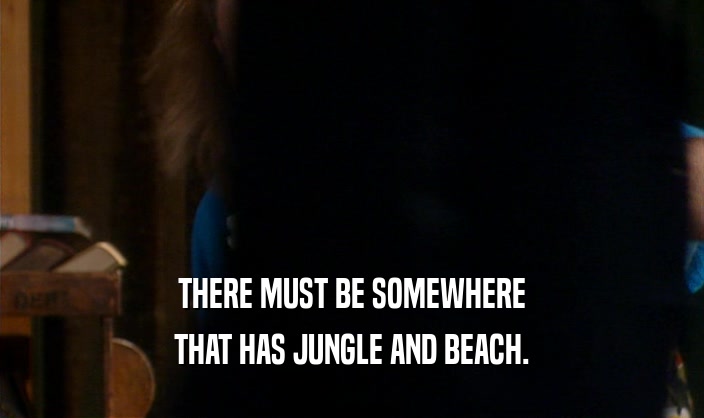 THERE MUST BE SOMEWHERE THAT HAS JUNGLE AND BEACH. 