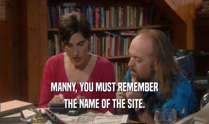 MANNY, YOU MUST REMEMBER THE NAME OF THE SITE. 