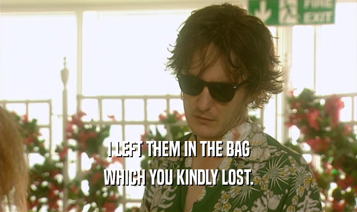 I LEFT THEM IN THE BAG WHICH YOU KINDLY LOST. 
